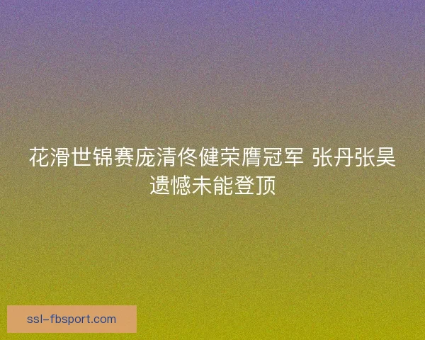 花滑世锦赛庞清佟健荣膺冠军 张丹张昊遗憾未能登顶