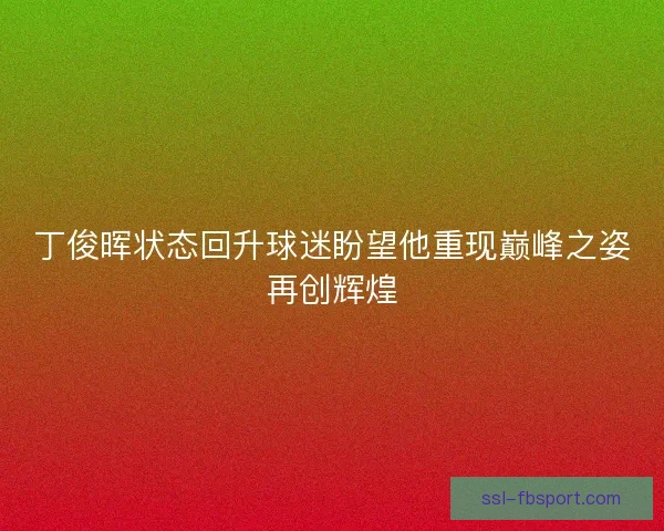 丁俊晖状态回升球迷盼望他重现巅峰之姿再创辉煌