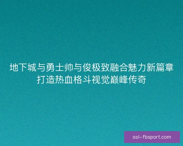 地下城与勇士帅与俊极致融合魅力新篇章打造热血格斗视觉巅峰传奇